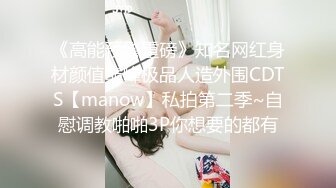 《高能预警重磅》知名网红身材颜值巅峰极品人造外围CDTS【manow】私拍第二季~自慰调教啪啪3P你想要的都有