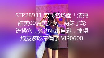 STP28931 双飞名场面！清纯甜美00后美少女！两妹子轮流操穴，旁边炮击自慰，搞得炮友多吃不消了 VIP0600