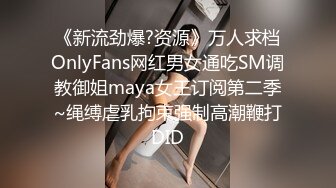 《新流劲爆?资源》万人求档OnlyFans网红男女通吃SM调教御姐maya女王订阅第二季~绳缚虐乳拘束强制高潮鞭打DID