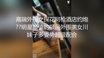 高端外围女探花阿枪酒店约炮??明星颜值的极品外围美女川妹子多姿势超级配合