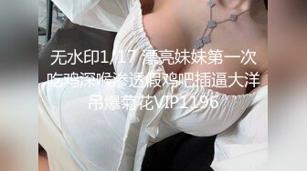 无水印1/17 漂亮妹妹第一次吃鸡深喉渗透假鸡吧插逼大洋吊爆菊花VIP1196