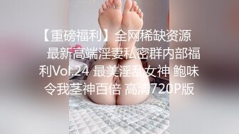 【重磅福利】全网稀缺资源❤️最新高端淫妻私密群内部福利Vol.24 最美淫乱女神 鲍味令我茎神百倍 高清720P版