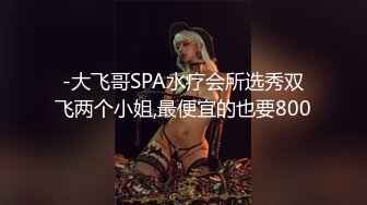 -大飞哥SPA水疗会所选秀双飞两个小姐,最便宜的也要800