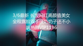 3/6最新 长发网红高颜值美女全程露脸双手搓奶奶子还不小跳热舞VIP1196