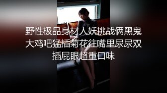 野性极品身材人妖挑战俩黑鬼大鸡吧猛插菊花往嘴里尿尿双插屁眼超重口味