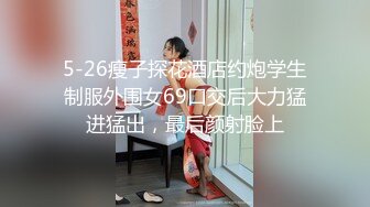 5-26瘦子探花酒店约炮学生制服外围女69口交后大力猛进猛出，最后颜射脸上