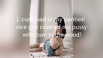 1-cum load in my panties! nice guy covered my pussy with cum in the wood!