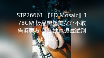 STP26661 『ED Mosaic』178CM 极品黑丝美女??不敢告诉男友 其实她也想试试别的男人！