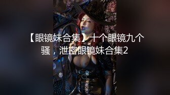 【眼镜妹合集】十个眼镜九个骚，泄密眼镜妹合集2