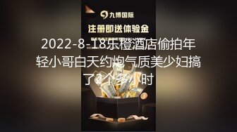 2022-8-18乐橙酒店偷拍年轻小哥白天约炮气质美少妇搞了2个多小时