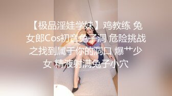 【极品淫娃学妹】鸡教练 兔女郎Cos初音兔子洞 危险挑战之找到属于你的洞口 爆艹少女 精液射满兔子小穴