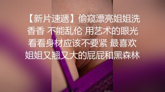 【新片速遞】偷窥漂亮姐姐洗香香 不能乱伦 用艺术的眼光看看身材应该不要紧 最喜欢姐姐又翘又大的屁屁和黑森林 