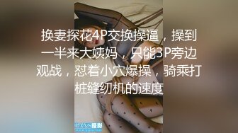 换妻探花4P交换操逼，操到一半来大姨妈，只能3P旁边观战，怼着小穴爆操，骑乘打桩缝纫机的速度