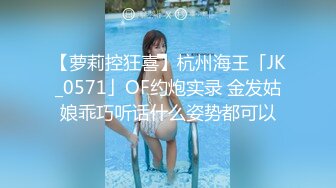 【萝莉控狂喜】杭州海王「JK_0571」OF约炮实录 金发姑娘乖巧听话什么姿势都可以