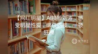 【网红明星】AI换脸刘涛，感受明星性爱，绑住四肢，一顿狂操