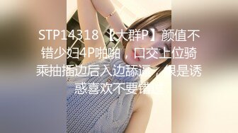 STP14318 【大群P】颜值不错少妇4P啪啪，口交上位骑乘抽插边后入边舔逼，很是诱惑喜欢不要错过