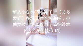 新人小女神下海被干！【波多表姐】多场无套吃鸡啪啪，小仙女被干得嗷嗷叫，清纯外表下这么淫荡佳作 (4)