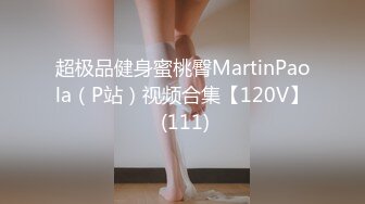 超极品健身蜜桃臀MartinPaola（P站）视频合集【120V】 (111)