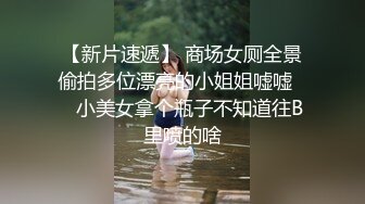 【新片速遞】 商场女厕全景偷拍多位漂亮的小姐姐嘘嘘❤️小美女拿个瓶子不知道往B里喷的啥