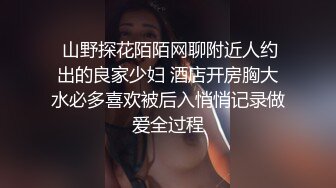  山野探花陌陌网聊附近人约出的良家少妇 酒店开房胸大水必多喜欢被后入悄悄记录做爱全过程