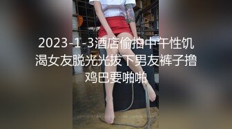 2023-1-3酒店偷拍中午性饥渴女友脱光光拔下男友裤子撸鸡巴要啪啪