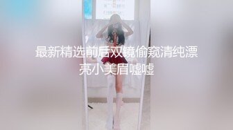 最新精选前后双镜偷窥清纯漂亮小美眉嘘嘘