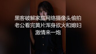 黑客破解家庭网络摄像头偷拍老公看完黄片浑身欲火和媳妇激情来一炮