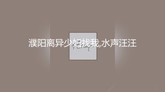 濮阳离异少妇找我,水声汪汪