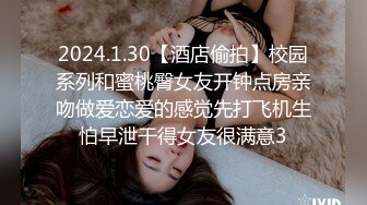 2024.1.30【酒店偷拍】校园系列和蜜桃臀女友开钟点房亲吻做爱恋爱的感觉先打飞机生怕早泄干得女友很满意3