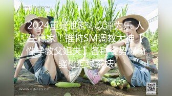 2024重磅泄密！以淫为乐 人生赢家！推特SM调教大神【性学教父姐夫】各种姿势爆肏骚母狗绿茶婊