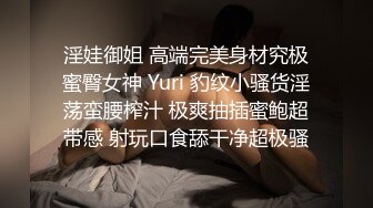 淫娃御姐 高端完美身材究极蜜臀女神 Yuri 豹纹小骚货淫荡蛮腰榨汁 极爽抽插蜜鲍超带感 射玩口食舔干净超极骚