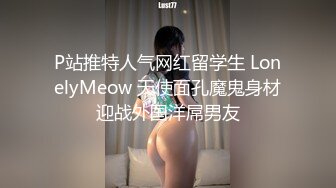 P站推特人气网红留学生 LonelyMeow 天使面孔魔鬼身材迎战外国洋屌男友