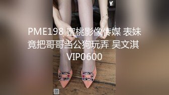 PME198 蜜桃影像传媒 表妹竟把哥哥当公狗玩弄 吴文淇 VIP0600