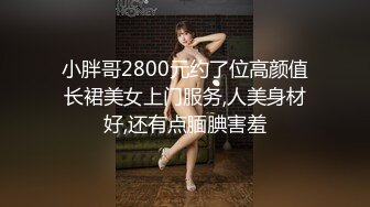 小胖哥2800元约了位高颜值长裙美女上门服务,人美身材好,还有点腼腆害羞