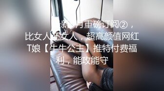 ⚫️⚫️最新9月重磅订阅②，比女人还女人，超高颜值网红T娘【牛牛公主】推特付费福利，能攻能守