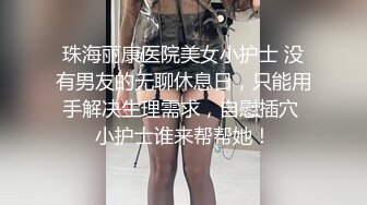 珠海丽康医院美女小护士 没有男友的无聊休息日，只能用手解决生理需求，自慰插穴 小护士谁来帮帮她！