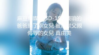 麻豆傳媒 MSD-197 猥瑣的爸爸操了乖女兒 被禽獸父親侮辱的女兒 真由美