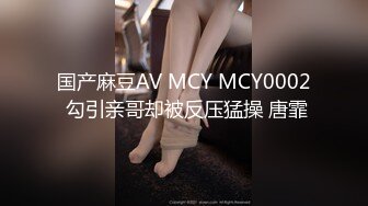 国产麻豆AV MCY MCY0002 勾引亲哥却被反压猛操 唐霏