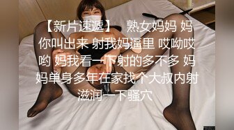 【新片速遞】   熟女妈妈 妈你叫出来 射我妈逼里 哎呦哎哟 妈我看一下射的多不多 妈妈单身多年在家找个大叔内射滋润一下骚穴 