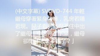 (中文字幕) SVDVD-744 年輕繼母穿著緊身內褲，乳房若隱若現。兒子看到這忍不住中出了繼母！中途停了下來，繼母卻問「怎麼不做了？」