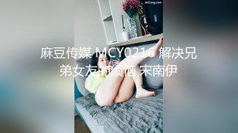 麻豆传媒 MCY0216 解决兄弟女友的烦恼 宋南伊