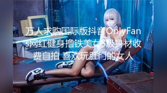 万人求购国际版抖音OnlyFans网红健身撸铁美女S级身材收费自拍 喜欢玩肛门的女人