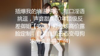 插爆我的烧逼好吗”粗口淫语挑逗，声音甜美00年顶级反差御姐【安娜】拜金婊高价露脸定制，自调自黑丑态变母狗求肏真是拼了 (4)