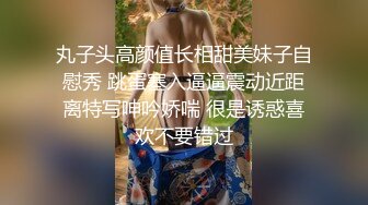 丸子头高颜值长相甜美妹子自慰秀 跳蛋塞入逼逼震动近距离特写呻吟娇喘 很是诱惑喜欢不要错过