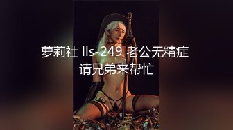 萝莉社 lls-249 老公无精症 请兄弟来帮忙