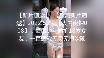 【新片速遞】  【超清新片速遞】2022.6.2，【大内密探008】，懵懂少年偷拍18岁女友，一直疲软无怨无悔吹硬