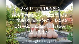 STP25403 女儿19岁处女，骚妈带天仙女儿一起直播大秀，全程露脸颜值好高，吃奶舔逼好害羞，逼逼还没毛呢AV棒自慰出水