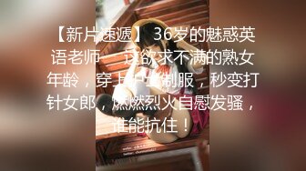 【新片速遞】 36岁的魅惑英语老师❤️这欲求不满的熟女年龄，穿上护士制服，秒变打针女郎，燃燃烈火自慰发骚，谁能抗住！