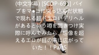 (中文字幕) [SCOP-691] バイブをマ●コに突っ込んだ状態で現れる超ドエロいデリヘルがあるという噂を聞きつけ実際に呼んでみたら、想像を超えるエロが目の前に広がっていた！！Part5