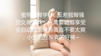 ✿蜜桃翘臀学妹✿反差翘臀骚货女高嫩妹，只需要躺着享受全自动炮架服务简直不要太爽，小宝的屁股真的好棒~